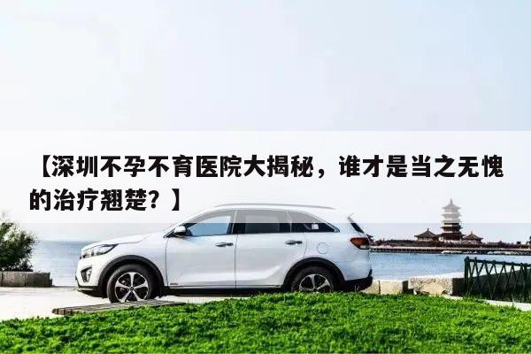 深圳不孕不育医院大揭秘,谁才是当之无愧的治疗翘楚?