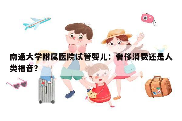 南通大学附属医院试管婴儿：奢侈消费还是人类福音？