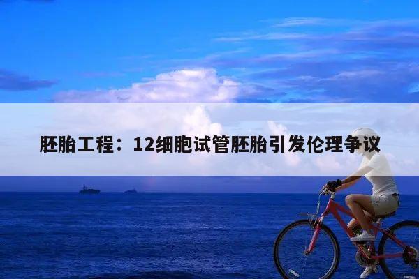 胚胎工程:12细胞试管胚胎引发伦理争议