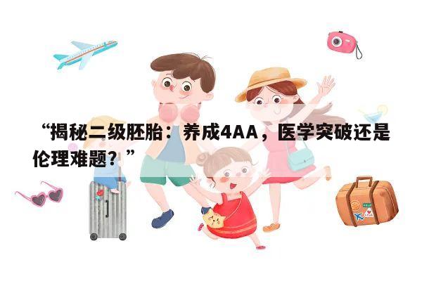 “揭秘二级胚胎：养成4AA，医学突破还是伦理难题？”