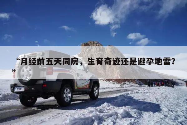 “月经前五天同房,生育奇迹还是避孕地雷?”