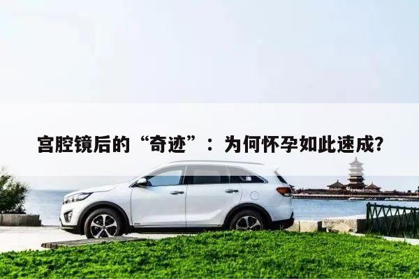 宫腔镜后的“奇迹”:为何怀孕如此速成?