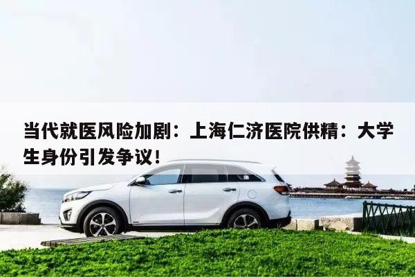 当代就医风险加剧：上海仁济医院供精：大学生身份引发争议！