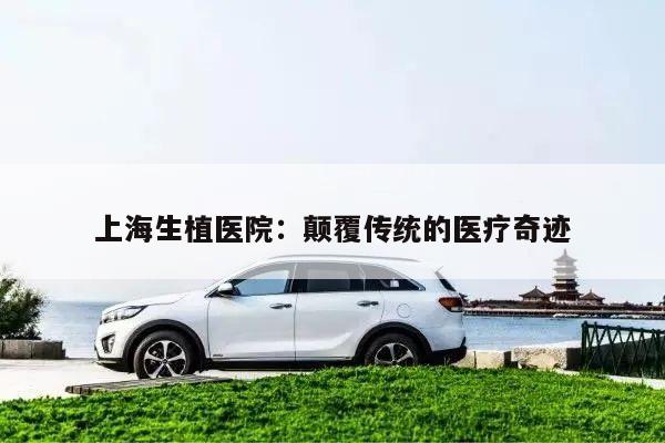 上海生植医院:颠覆传统的医疗奇迹