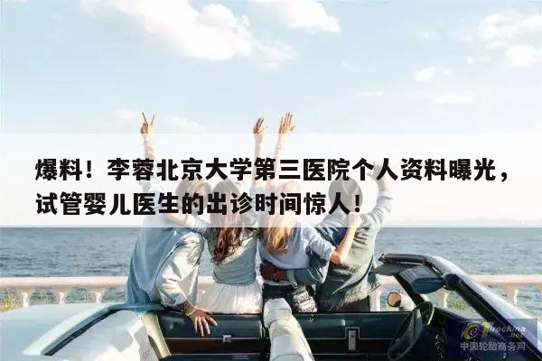 爆料!李蓉北京大学第三医院个人资料曝光,试管婴儿医生的出诊时间惊人!