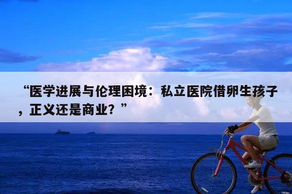 “医学进展与伦理困境:私立医院借卵生孩子,正义还是商业?”