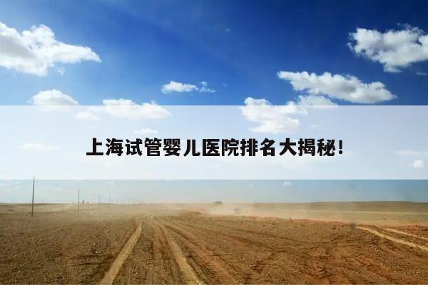 上海试管婴儿医院排名大揭秘！