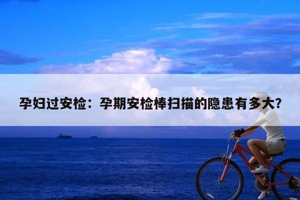 孕妇过安检:孕期安检棒扫描的隐患有多大?
