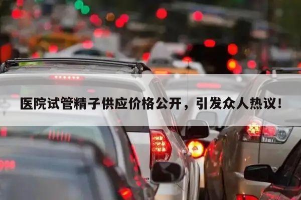 医院试管精子供应价格公开,引发众人热议!