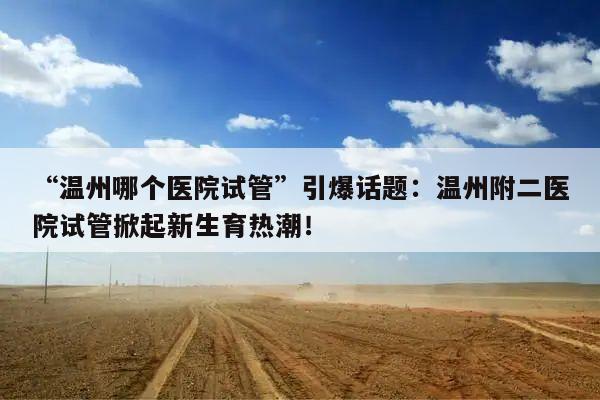 “温州哪个医院试管”引爆话题:温州附二医院试管掀起新生育热潮!