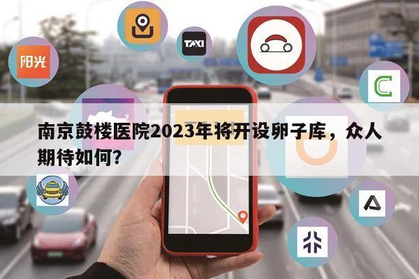 南京鼓楼医院2023年将开设卵子库，众人期待如何？