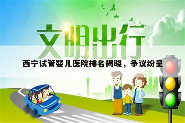 西宁试管婴儿医院排名揭晓,争议纷呈