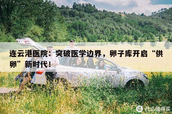 连云港医院:突破医学边界,卵子库开启“供卵”新时代!
