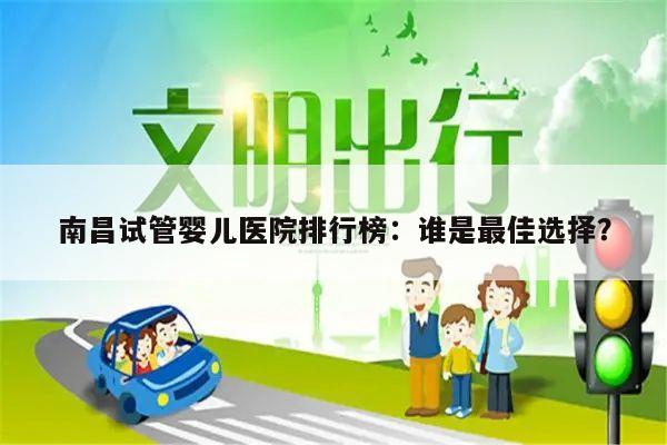 南昌试管婴儿医院排行榜:谁是最佳选择?