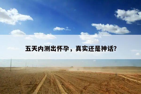 五天内测出怀孕,真实还是神话?