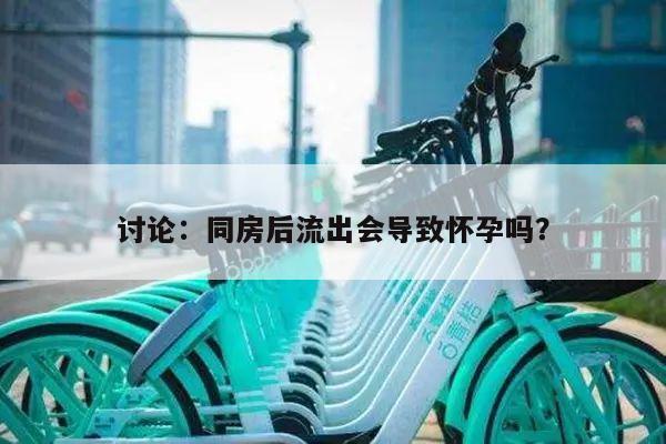 讨论：同房后流出会导致怀孕吗？