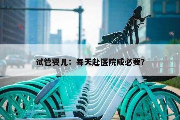 试管婴儿:每天赴医院成必要?
