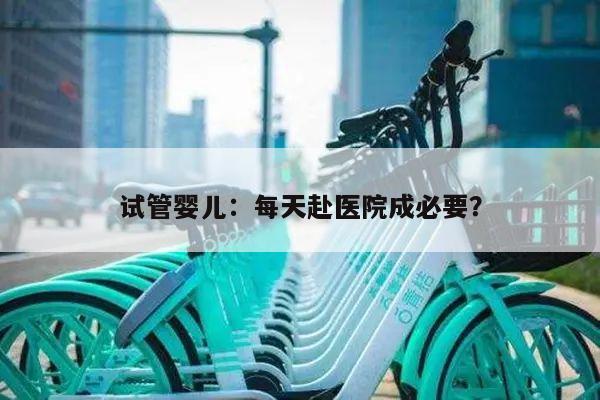 试管婴儿：每天赴医院成必要？