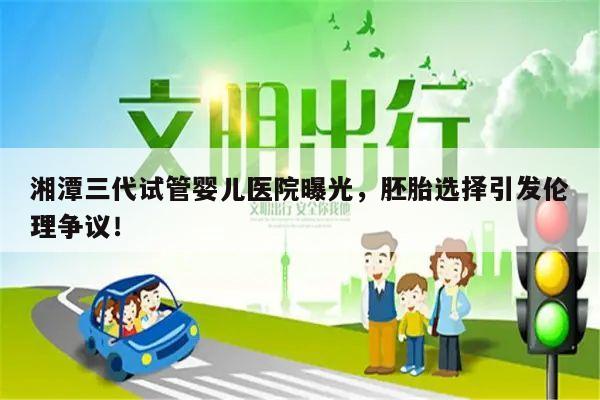 湘潭三代试管婴儿医院曝光,胚胎选择引发伦理争议!