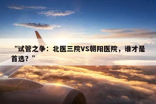 试管之争:北医三院VS朝阳医院,谁才是首选?