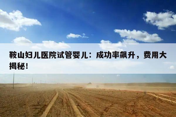 鞍山妇儿医院试管婴儿:成功率飙升,费用大揭秘!