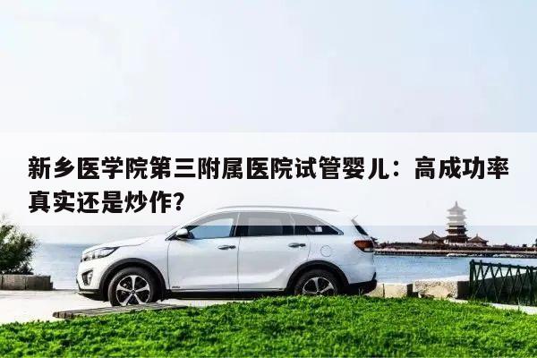 新乡医学院第三附属医院试管婴儿:高成功率真实还是炒作?