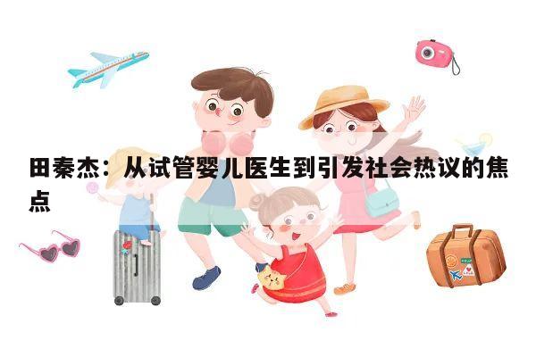 田秦杰:从试管婴儿医生到引发社会热议的焦点