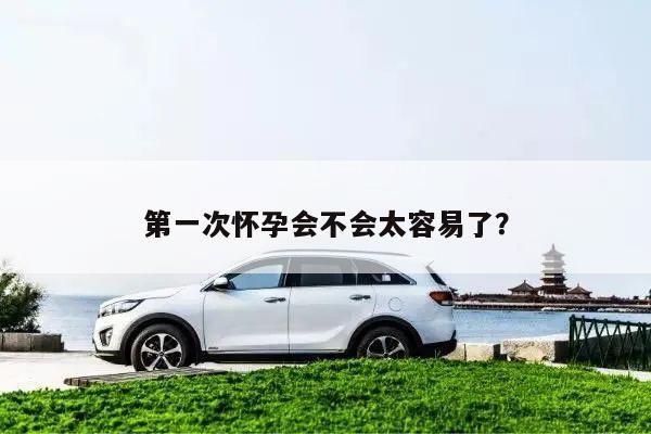 第一次怀孕会不会太容易了?