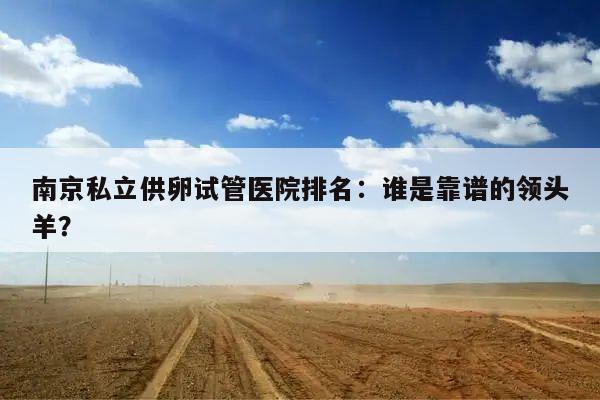 南京私立供卵试管医院排名:谁是靠谱的领头羊?