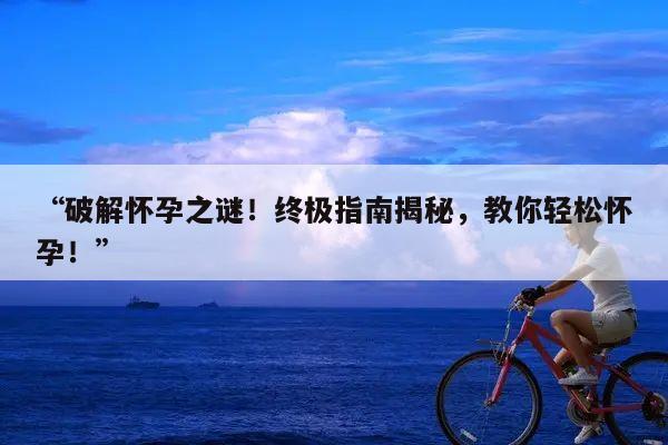 破解怀孕之谜！终极指南揭秘，教你轻松怀孕！