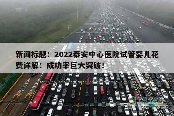 新闻标题：2022泰安中心医院试管婴儿花费详解：成功率巨大突破！