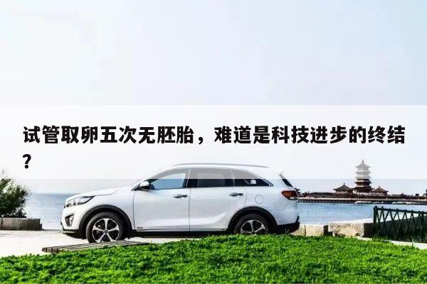 试管取卵五次无胚胎,难道是科技进步的终结?