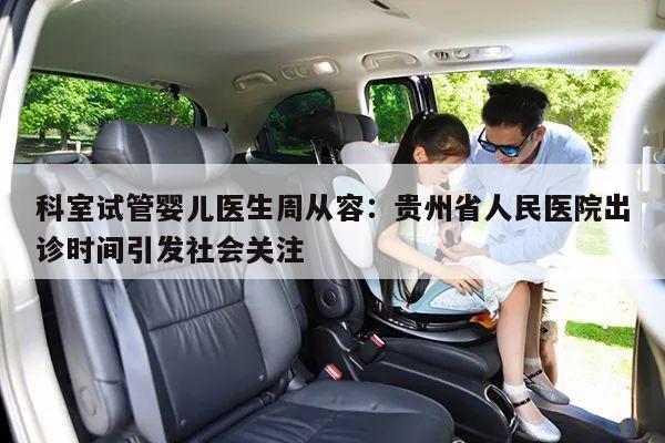 科室试管婴儿医生周从容：贵州省人民医院出诊时间引发社会关注