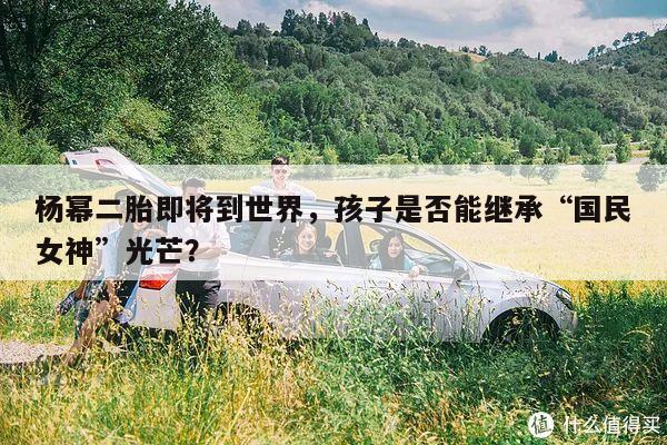 杨幂二胎即将到世界,孩子是否能继承“国民女神”光芒?