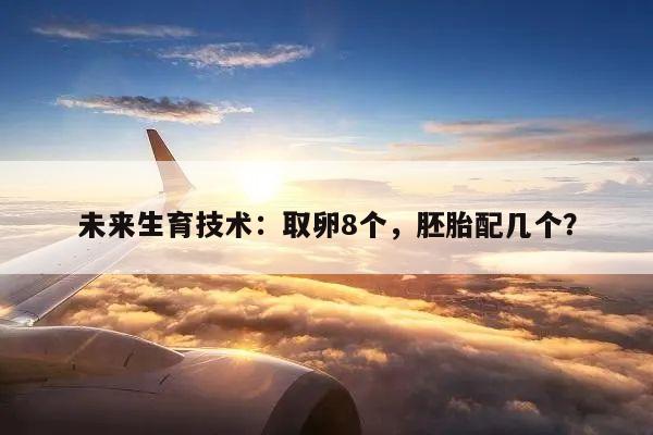 未来生育技术:取卵8个,胚胎配几个?