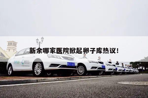 新余哪家医院掀起卵子库热议！