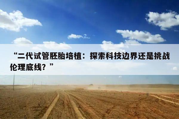 “二代试管胚胎培植：探索科技边界还是挑战伦理底线？”