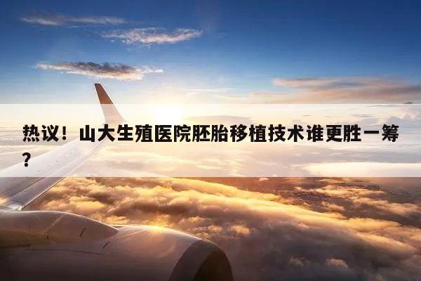 热议!山大生殖医院胚胎移植技术谁更胜一筹?