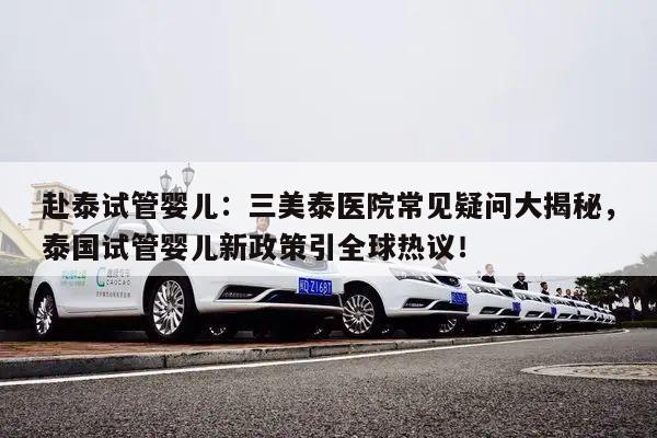 赴泰试管婴儿:三美泰医院常见疑问大揭秘,泰国试管婴儿新政策引全球热议!