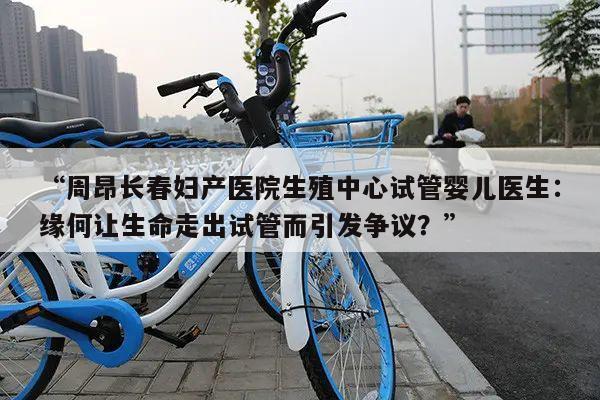 “周昂长春妇产医院生殖中心试管婴儿医生:缘何让生命走出试管而引发争议?”
