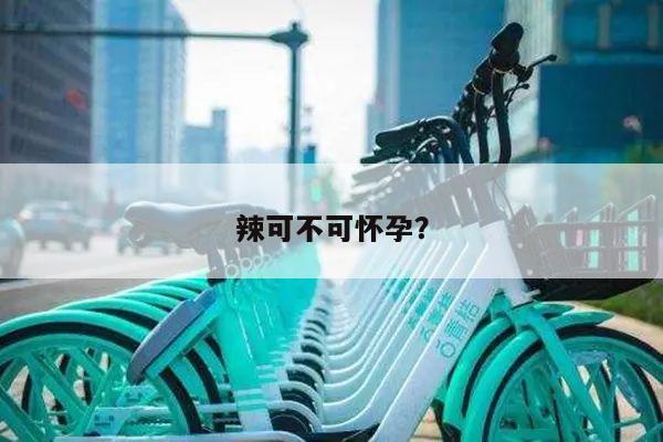 辣可不可怀孕?