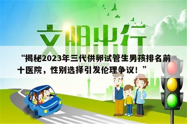 “揭秘2023年三代供卵试管生男孩排名前十医院,性别选择引发伦理争议!”