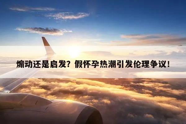 煽动还是启发?假怀孕热潮引发伦理争议!