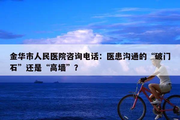 金华市人民医院咨询电话:医患沟通的“破门石”还是“高墙”?