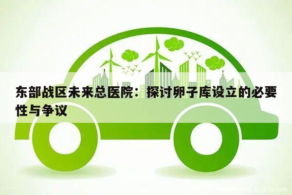 东部战区未来总医院:探讨卵子库设立的必要性与争议