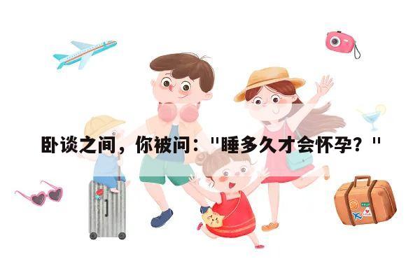 卧谈之间,你被问:"睡多久才会怀孕?"