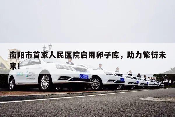 南阳市首家人民医院启用卵子库，助力繁衍未来！