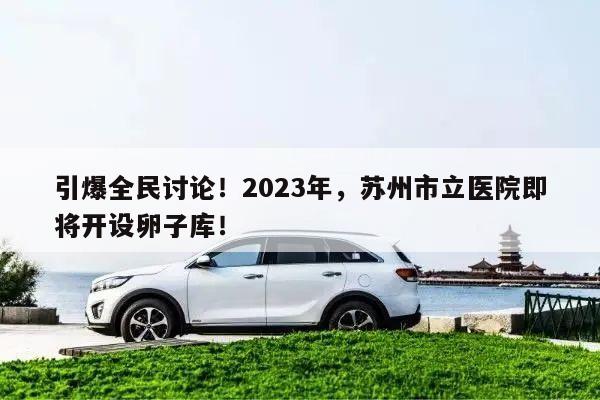 引爆全民讨论!2023年,苏州市立医院即将开设卵子库!