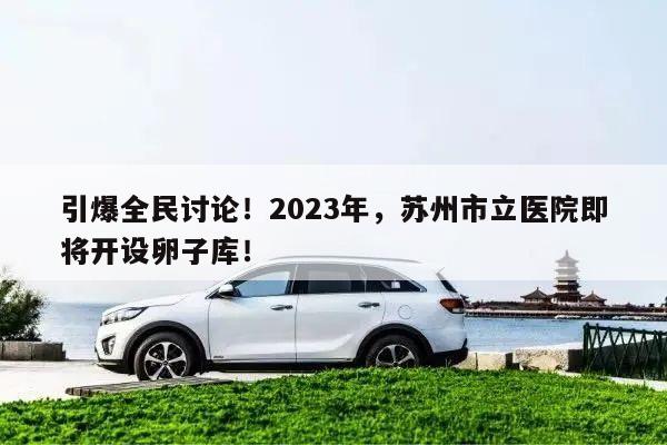 引爆全民讨论！2023年，苏州市立医院即将开设卵子库！