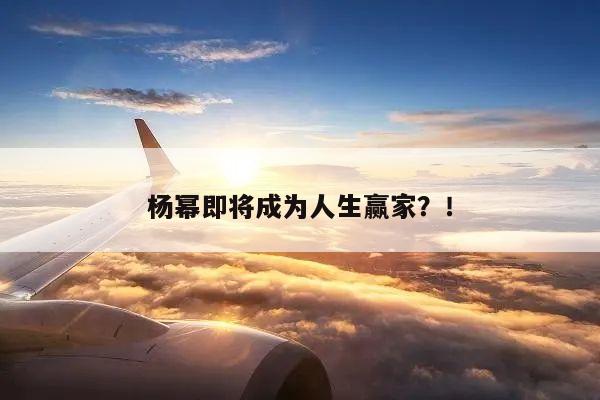 杨幂即将成为人生赢家?!